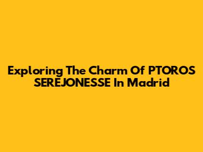 Exploring The Charm Of PTOROS SEREJONESSE In Madrid