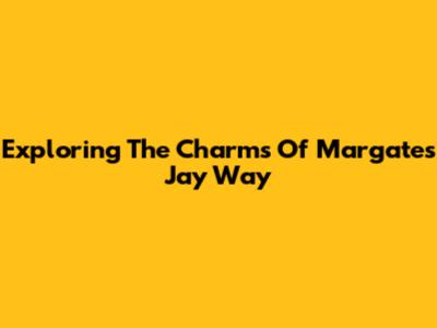 Exploring The Charms Of Margate's Jay Way