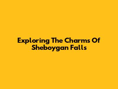 Exploring The Charms Of Sheboygan Falls