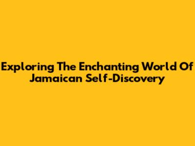 Exploring The Enchanting World Of Jamaican Self-Discovery