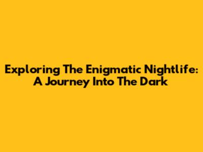 Exploring The Enigmatic Nightlife: A Journey Into The Dark