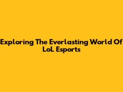 Exploring The Everlasting World Of LoL Esports