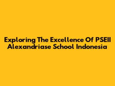 Exploring The Excellence Of PSEII Alexandriase School Indonesia