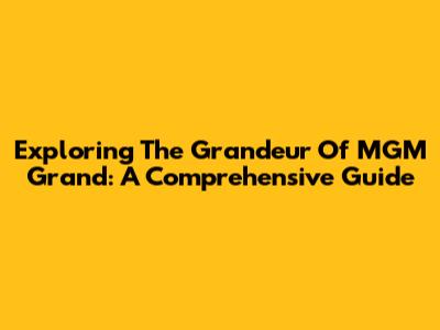 Exploring The Grandeur Of MGM Grand: A Comprehensive Guide