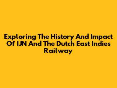Exploring The History And Impact Of IJN And The Dutch East Indies Railway