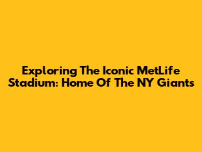 Exploring The Iconic MetLife Stadium: Home Of The NY Giants