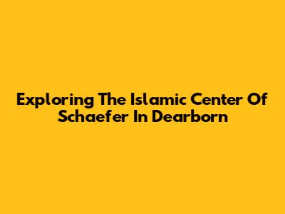 Exploring The Islamic Center Of Schaefer In Dearborn