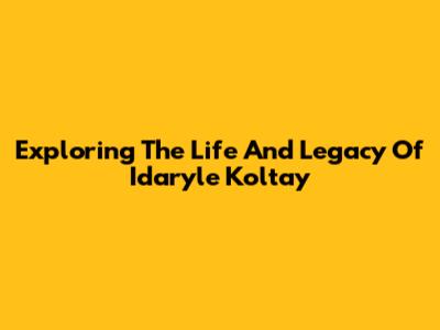 Exploring The Life And Legacy Of Idaryle Koltay
