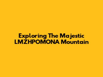 Exploring The Majestic LMZHPOMONA Mountain