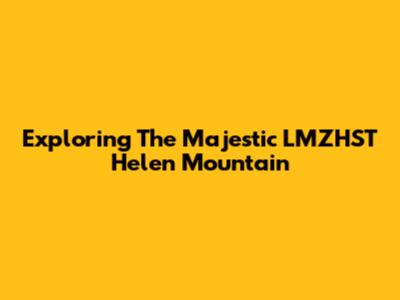 Exploring The Majestic LMZHST Helen Mountain
