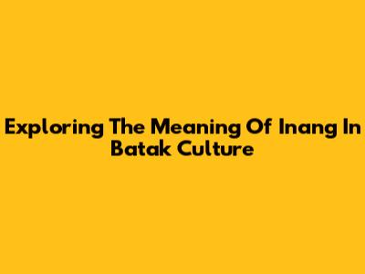 Exploring The Meaning Of 'Inang' In Batak Culture