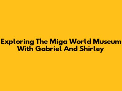 Exploring The Miga World Museum With Gabriel And Shirley