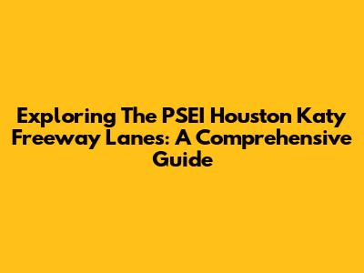 Exploring The PSEI Houston Katy Freeway Lanes: A Comprehensive Guide