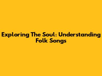 Exploring The Soul: Understanding Folk Songs