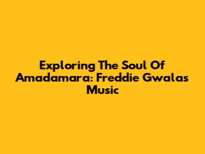 Exploring The Soul Of Amadamara: Freddie Gwala's Music
