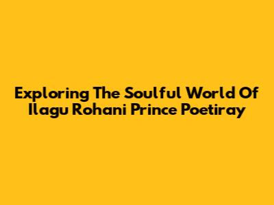 Exploring The Soulful World Of Ilagu Rohani Prince Poetiray