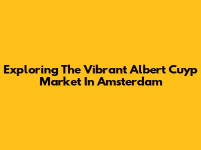 Exploring The Vibrant Albert Cuyp Market In Amsterdam