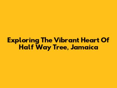 Exploring The Vibrant Heart Of Half Way Tree, Jamaica