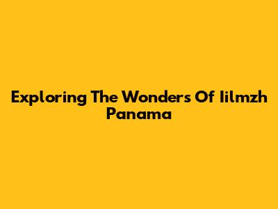 Exploring The Wonders Of Iilmzh Panama