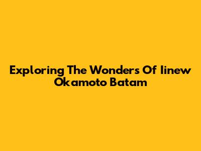 Exploring The Wonders Of Iinew Okamoto Batam