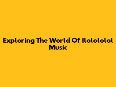 Exploring The World Of Ilolololol Music