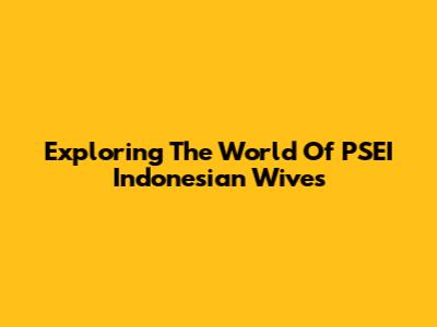 Exploring The World Of PSEI Indonesian Wives