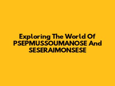 Exploring The World Of PSEPMUSSOUMANOSE And SESERAIMONSESE