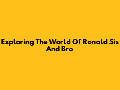 Exploring The World Of Ronald Sis And Bro