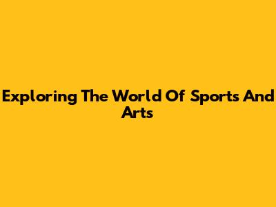 Exploring The World Of Sports And Arts