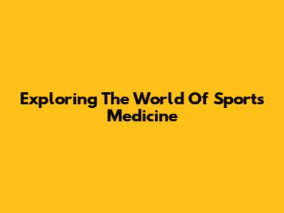 Exploring The World Of Sports Medicine