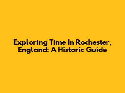 Exploring Time In Rochester, England: A Historic Guide