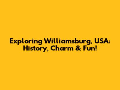 Exploring Williamsburg, USA: History, Charm & Fun!