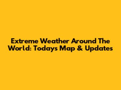 Extreme Weather Around The World: Today's Map & Updates