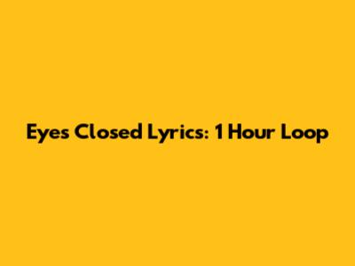 Eyes Closed Lyrics: 1 Hour Loop
