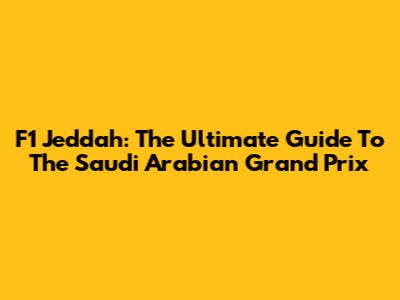 F1 Jeddah: The Ultimate Guide To The Saudi Arabian Grand Prix