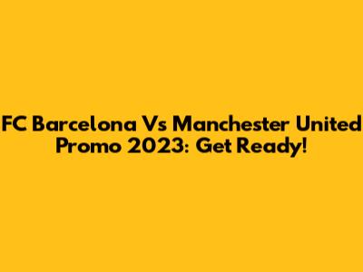 FC Barcelona Vs Manchester United Promo 2023: Get Ready!