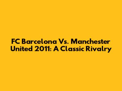 FC Barcelona Vs. Manchester United 2011: A Classic Rivalry