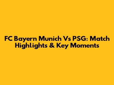 FC Bayern Munich Vs PSG: Match Highlights & Key Moments