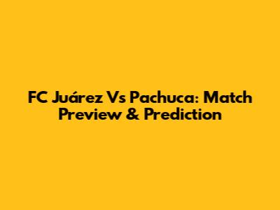 FC Juárez Vs Pachuca: Match Preview & Prediction
