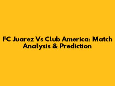 FC Juarez Vs Club America: Match Analysis & Prediction
