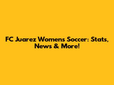 FC Juarez Women's Soccer: Stats, News & More!