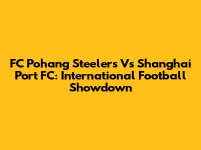 FC Pohang Steelers Vs Shanghai Port FC: International Football Showdown