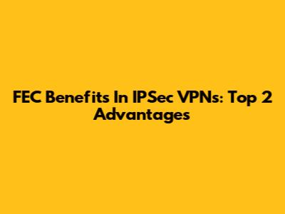 FEC Benefits In IPSec VPNs: Top 2 Advantages