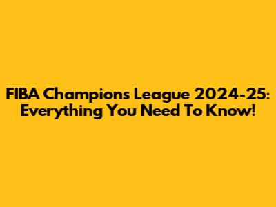 FIBA Champions League 2024-25: Everything You Need To Know!