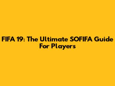 FIFA 19: The Ultimate SOFIFA Guide For Players