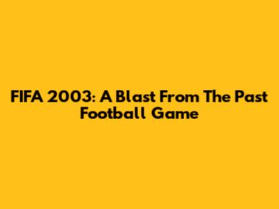 FIFA 2003: A Blast From The Past Football Game