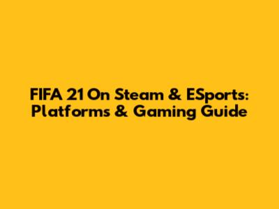 FIFA 21 On Steam & ESports: Platforms & Gaming Guide