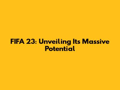 FIFA 23: Unveiling Its Massive Potential