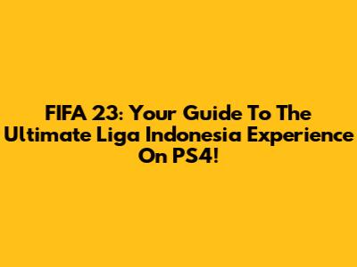 FIFA 23: Your Guide To The Ultimate Liga Indonesia Experience On PS4!