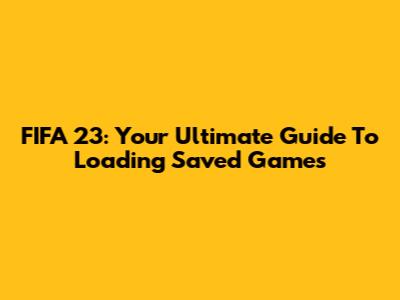 FIFA 23: Your Ultimate Guide To Loading Saved Games